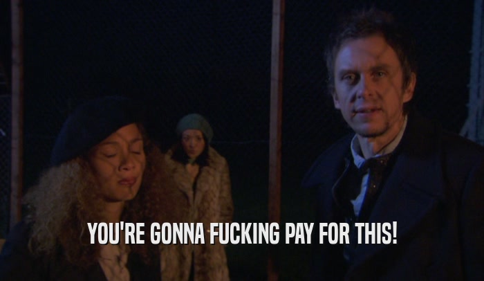 YOU'RE GONNA FUCKING PAY FOR THIS!  