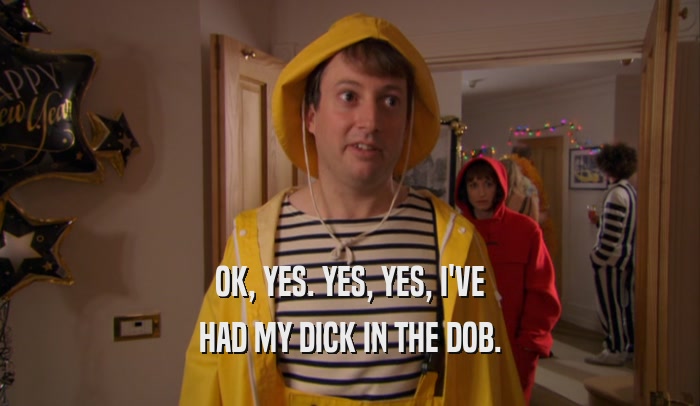 OK, YES. YES, YES, I'VE HAD MY DICK IN THE DOB. 