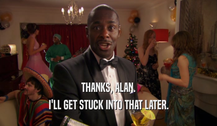 THANKS, ALAN. I'LL GET STUCK INTO THAT LATER. 