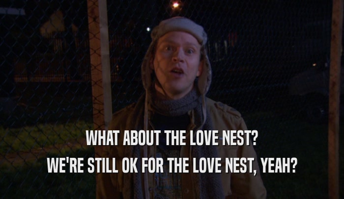WHAT ABOUT THE LOVE NEST? WE'RE STILL OK FOR THE LOVE NEST, YEAH? 