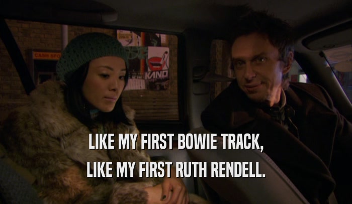LIKE MY FIRST BOWIE TRACK, LIKE MY FIRST RUTH RENDELL. 