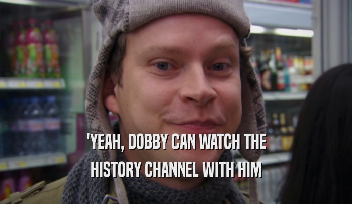 'YEAH, DOBBY CAN WATCH THE HISTORY CHANNEL WITH HIM 