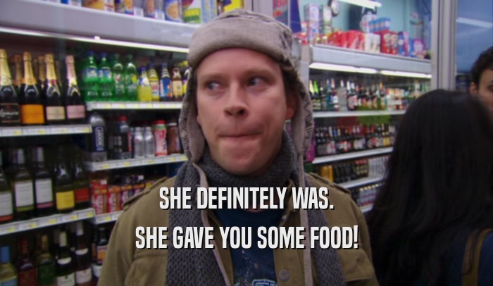SHE DEFINITELY WAS. SHE GAVE YOU SOME FOOD! 