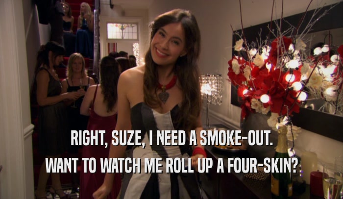 RIGHT, SUZE, I NEED A SMOKE-OUT. WANT TO WATCH ME ROLL UP A FOUR-SKIN? 