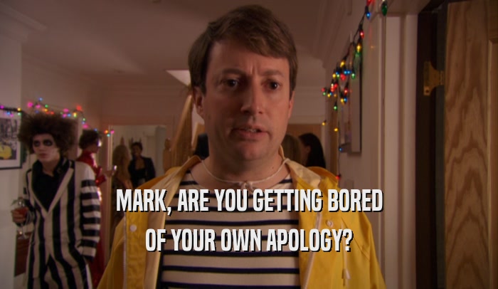 MARK, ARE YOU GETTING BORED OF YOUR OWN APOLOGY? 