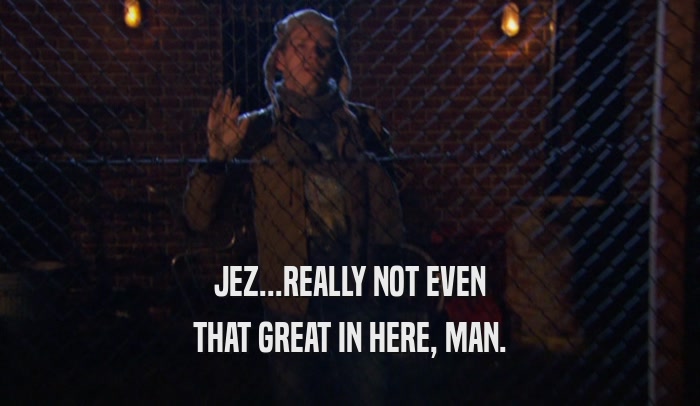 JEZ...REALLY NOT EVEN THAT GREAT IN HERE, MAN. 