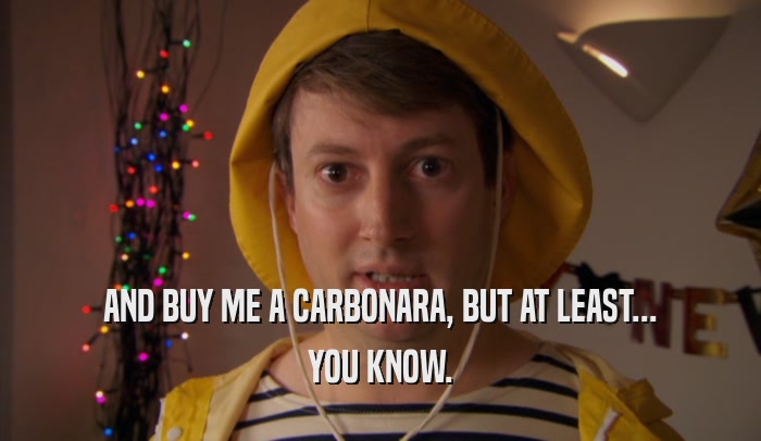 AND BUY ME A CARBONARA, BUT AT LEAST... YOU KNOW. 