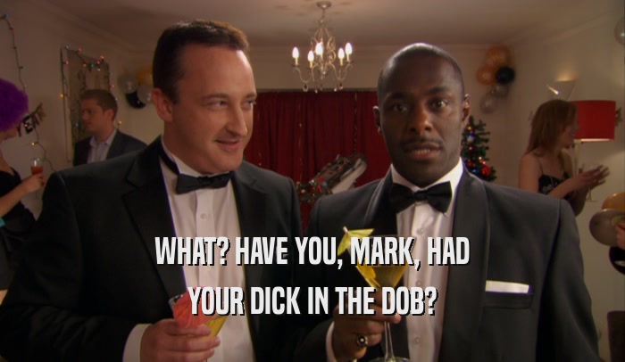 WHAT? HAVE YOU, MARK, HAD YOUR DICK IN THE DOB? 