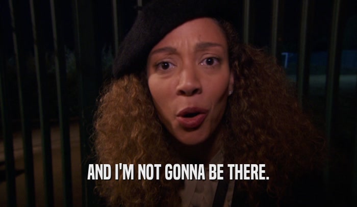 AND I'M NOT GONNA BE THERE.  