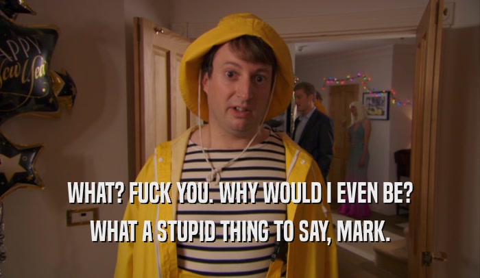 WHAT? FUCK YOU. WHY WOULD I EVEN BE? WHAT A STUPID THING TO SAY, MARK. 