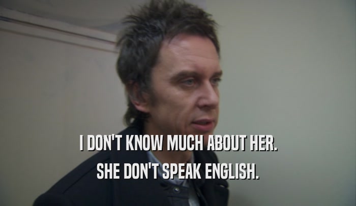 I DON'T KNOW MUCH ABOUT HER. SHE DON'T SPEAK ENGLISH. 