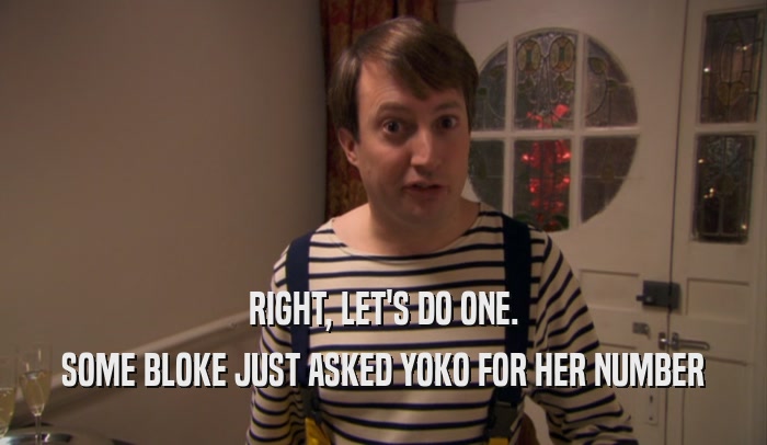 RIGHT, LET'S DO ONE. SOME BLOKE JUST ASKED YOKO FOR HER NUMBER 