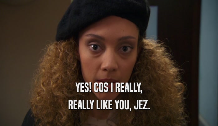 YES! COS I REALLY, REALLY LIKE YOU, JEZ. 