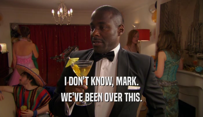 I DON'T KNOW, MARK. WE'VE BEEN OVER THIS. 