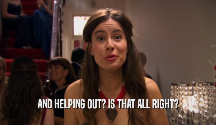 AND HELPING OUT? IS THAT ALL RIGHT?  
