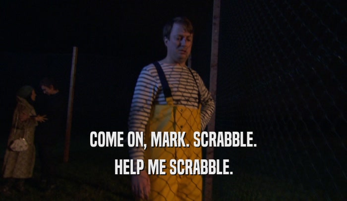 COME ON, MARK. SCRABBLE. HELP ME SCRABBLE. 