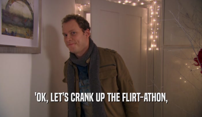 'OK, LET'S CRANK UP THE FLIRT-ATHON,  