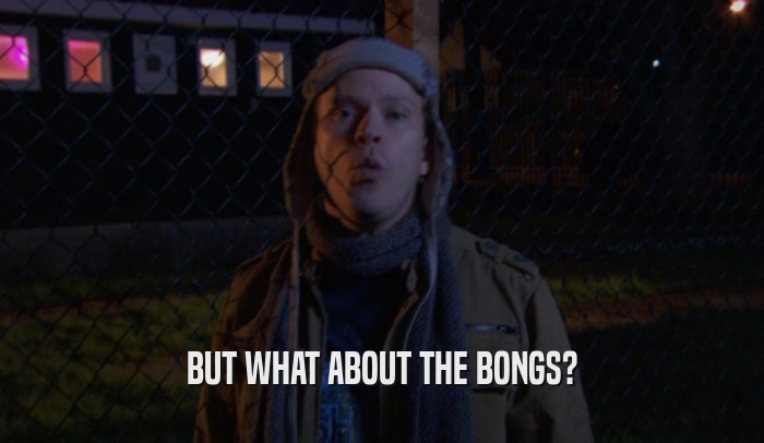 BUT WHAT ABOUT THE BONGS?  