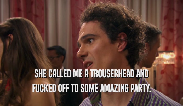 SHE CALLED ME A TROUSERHEAD AND FUCKED OFF TO SOME AMAZING PARTY. 