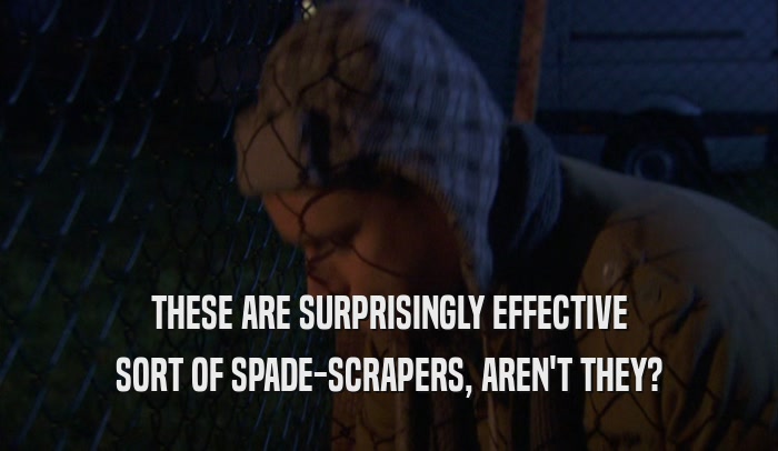 THESE ARE SURPRISINGLY EFFECTIVE SORT OF SPADE-SCRAPERS, AREN'T THEY? 
