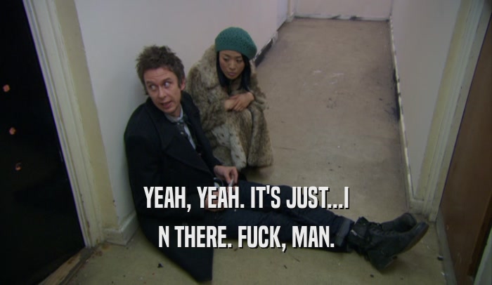 YEAH, YEAH. IT'S JUST...I N THERE. FUCK, MAN. 