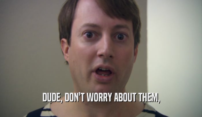 DUDE, DON'T WORRY ABOUT THEM,  