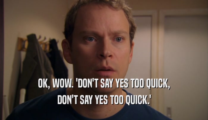 OK, WOW. 'DON'T SAY YES TOO QUICK, DON'T SAY YES TOO QUICK.' 