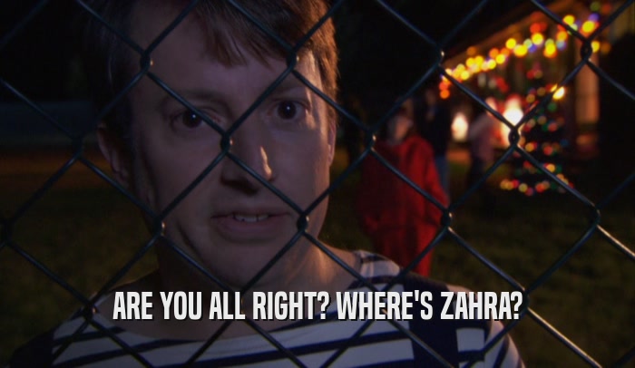 ARE YOU ALL RIGHT? WHERE'S ZAHRA?  