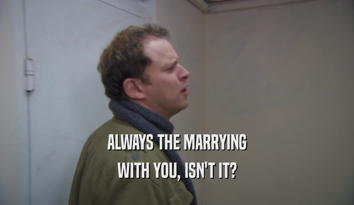 ALWAYS THE MARRYING WITH YOU, ISN'T IT? 