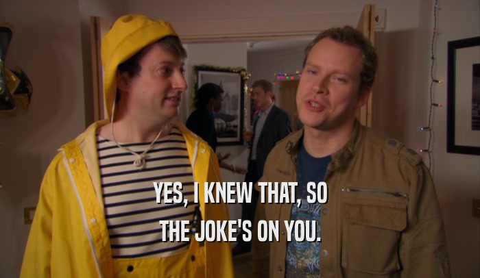 YES, I KNEW THAT, SO THE JOKE'S ON YOU. 