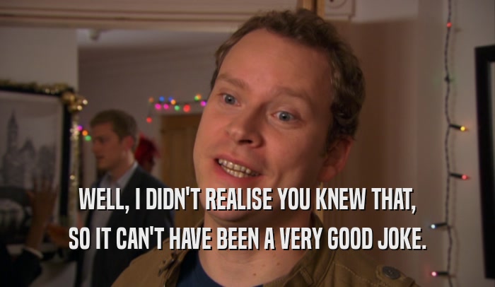 WELL, I DIDN'T REALISE YOU KNEW THAT, SO IT CAN'T HAVE BEEN A VERY GOOD JOKE. 