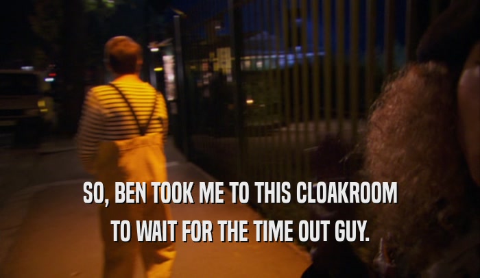 SO, BEN TOOK ME TO THIS CLOAKROOM TO WAIT FOR THE TIME OUT GUY. 