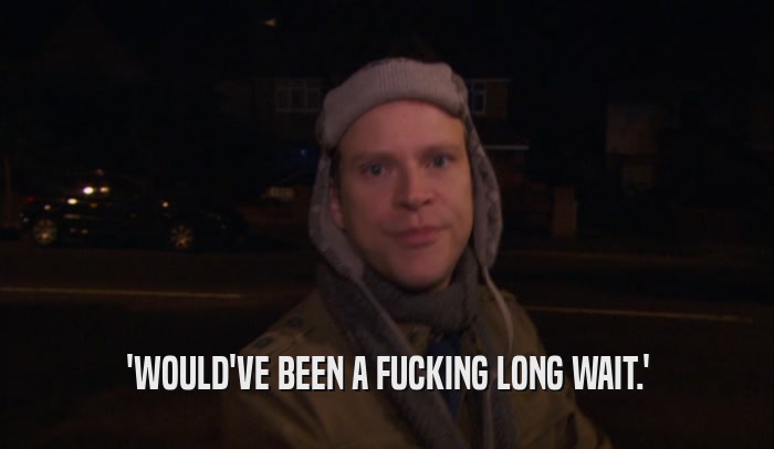 'WOULD'VE BEEN A FUCKING LONG WAIT.'  