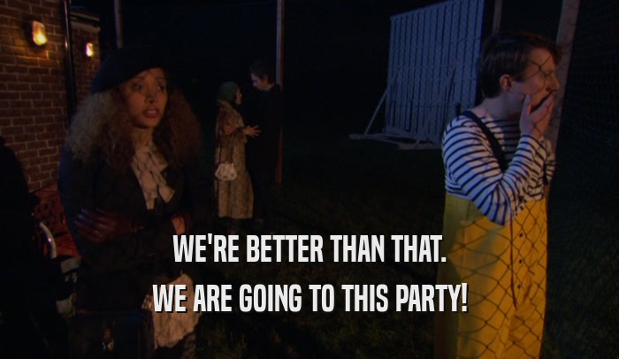 WE'RE BETTER THAN THAT. WE ARE GOING TO THIS PARTY! 
