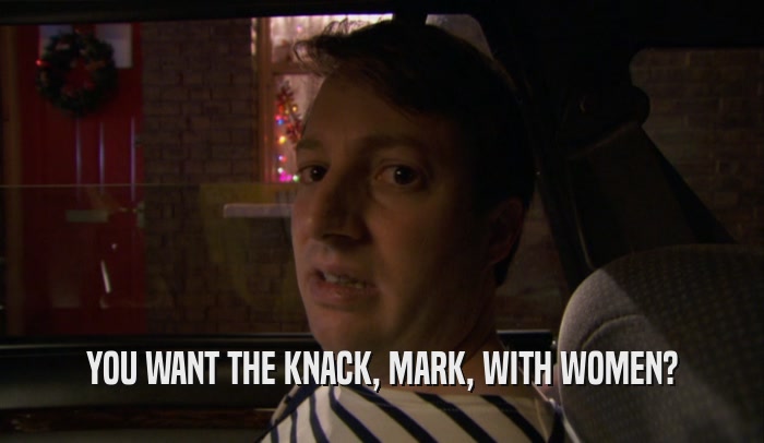 YOU WANT THE KNACK, MARK, WITH WOMEN?  