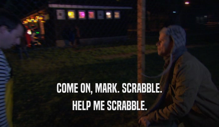 COME ON, MARK. SCRABBLE. HELP ME SCRABBLE. 