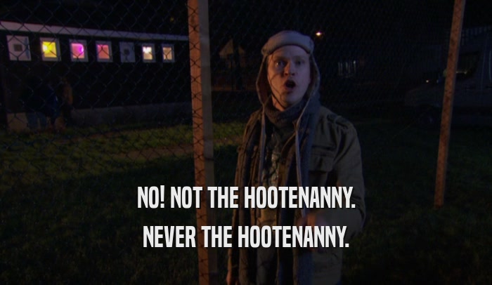 NO! NOT THE HOOTENANNY. NEVER THE HOOTENANNY. 