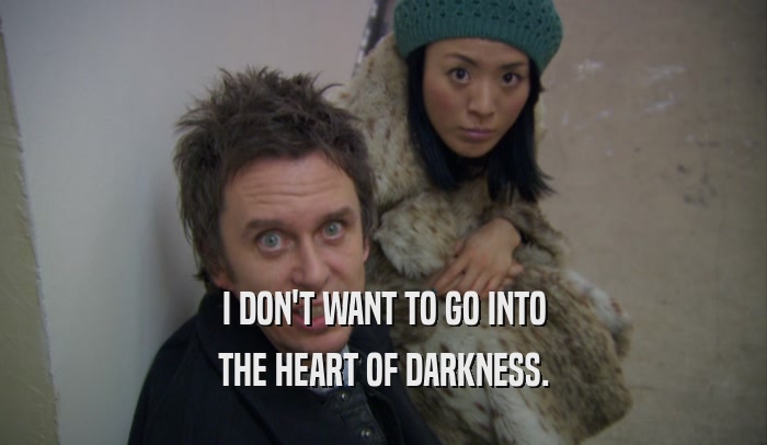 I DON'T WANT TO GO INTO THE HEART OF DARKNESS. 