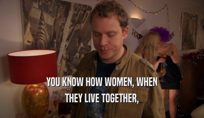 YOU KNOW HOW WOMEN, WHEN THEY LIVE TOGETHER, 