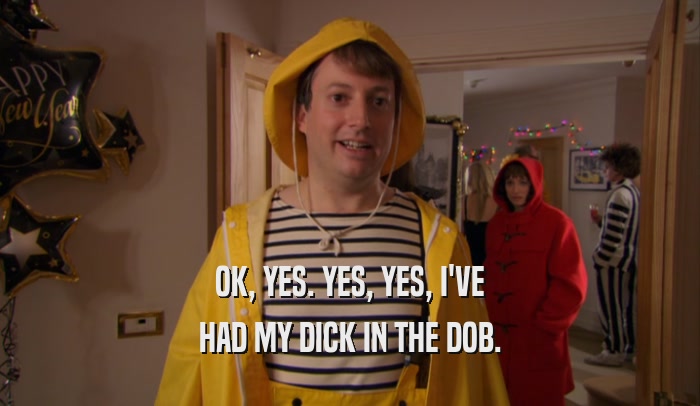 OK, YES. YES, YES, I'VE HAD MY DICK IN THE DOB. 