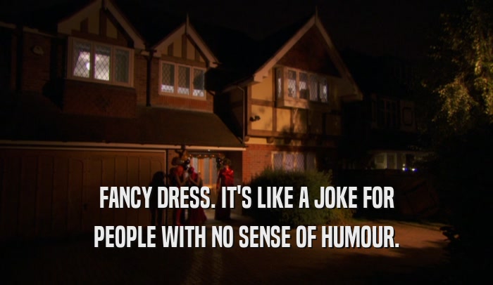 FANCY DRESS. IT'S LIKE A JOKE FOR PEOPLE WITH NO SENSE OF HUMOUR. 