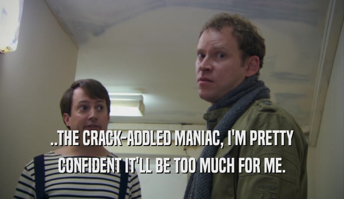 ..THE CRACK-ADDLED MANIAC, I'M PRETTY CONFIDENT IT'LL BE TOO MUCH FOR ME. 