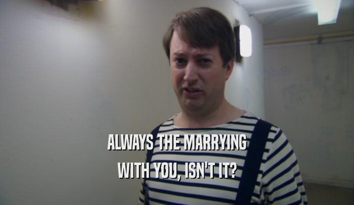 ALWAYS THE MARRYING WITH YOU, ISN'T IT? 