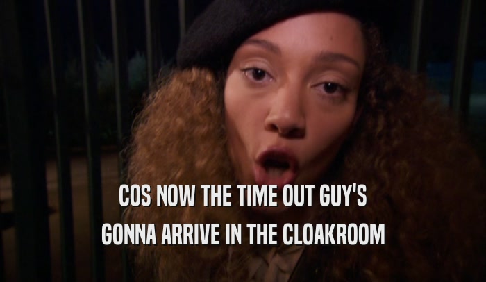 COS NOW THE TIME OUT GUY'S GONNA ARRIVE IN THE CLOAKROOM 