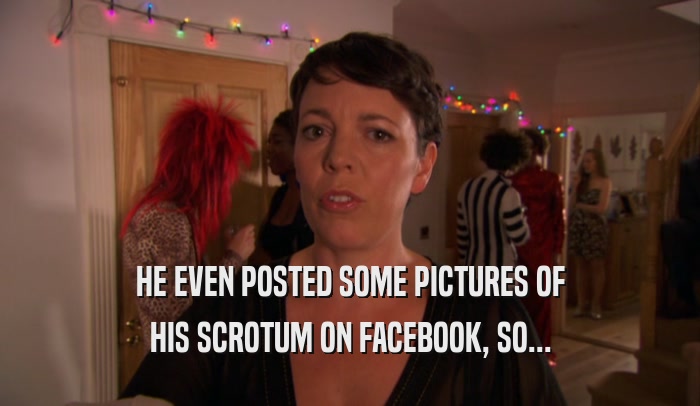 HE EVEN POSTED SOME PICTURES OF HIS SCROTUM ON FACEBOOK, SO... 
