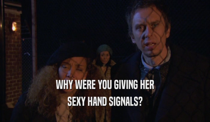 WHY WERE YOU GIVING HER SEXY HAND SIGNALS? 