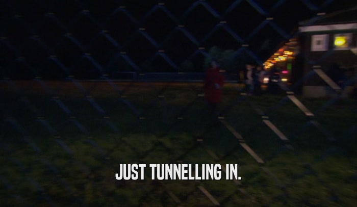 JUST TUNNELLING IN.  