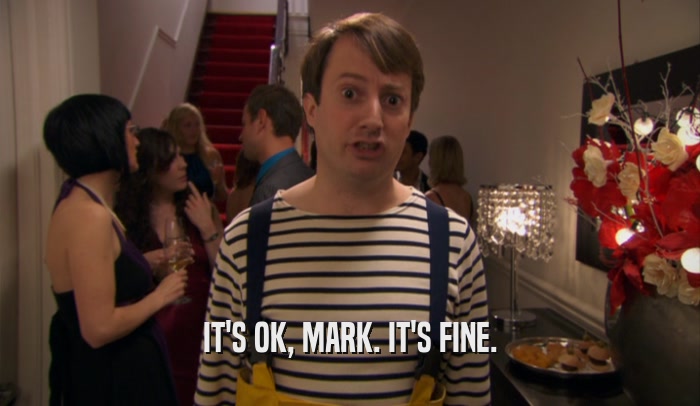 IT'S OK, MARK. IT'S FINE.  