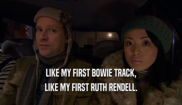 LIKE MY FIRST BOWIE TRACK, LIKE MY FIRST RUTH RENDELL. 