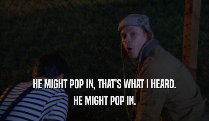 HE MIGHT POP IN, THAT'S WHAT I HEARD. HE MIGHT POP IN. 